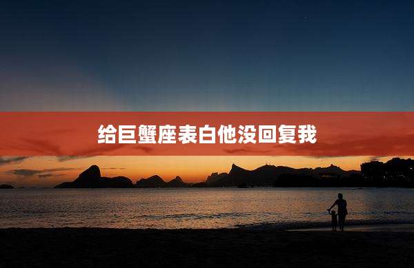 给巨蟹座表白他没回复我