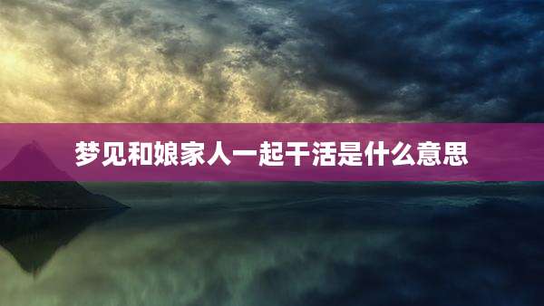 梦见和娘家人一起干活是什么意思