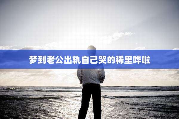 梦到老公出轨自己哭的稀里哗啦
