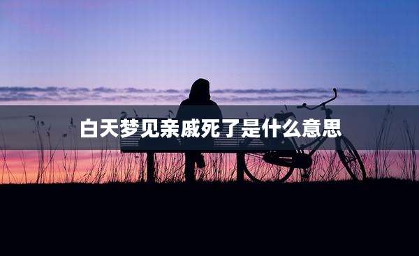 白天梦见亲戚死了是什么意思