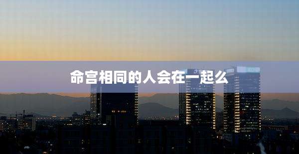 命宫相同的人会在一起么