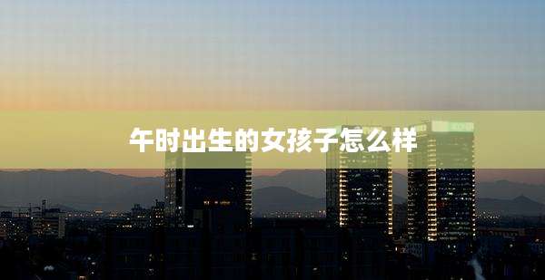 午时出生的女孩子怎么样
