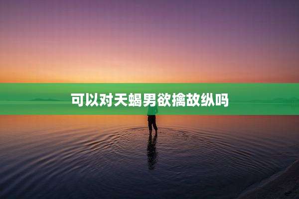 可以对天蝎男欲擒故纵吗