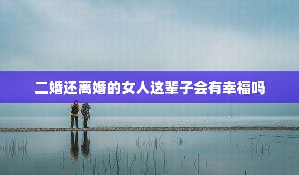 二婚还离婚的女人这辈子会有幸福吗