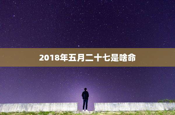 2018年五月二十七是啥命
