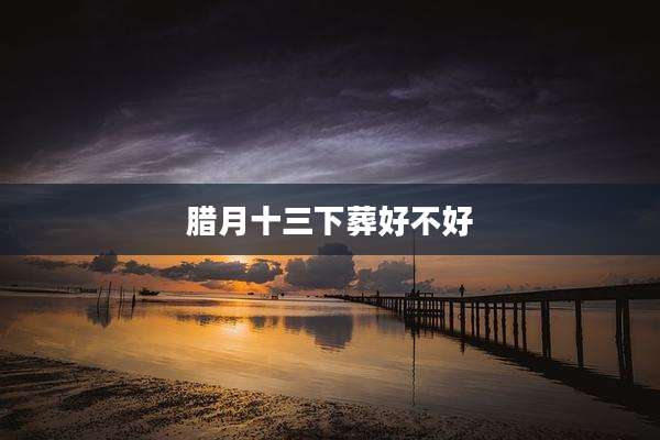 腊月十三下葬好不好