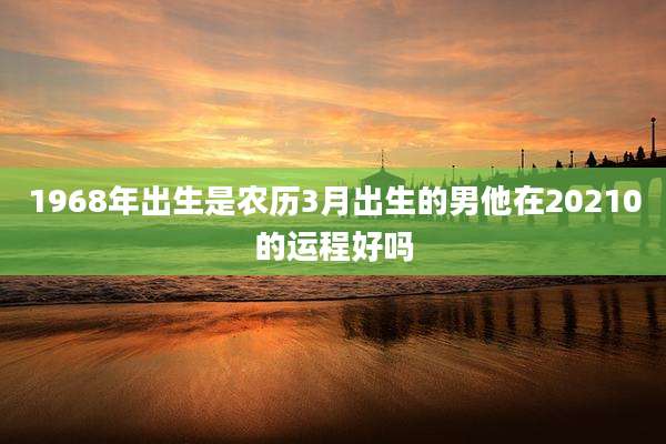 1968年出生是农历3月出生的男他在20210的运程好吗