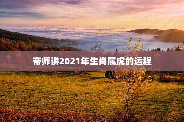 帝师讲2021年生肖属虎的运程