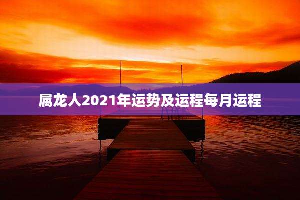 属龙人2021年运势及运程每月运程