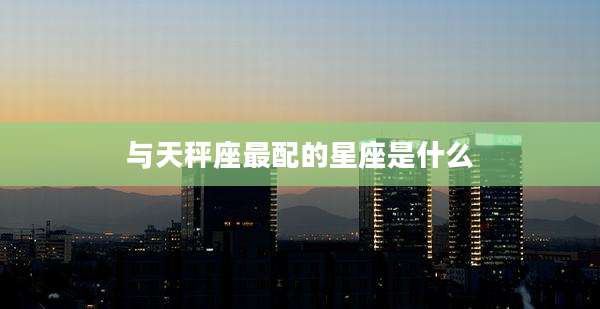 与天秤座最配的星座是什么