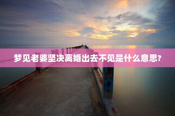 梦见老婆坚决离婚出去不见是什么意思?