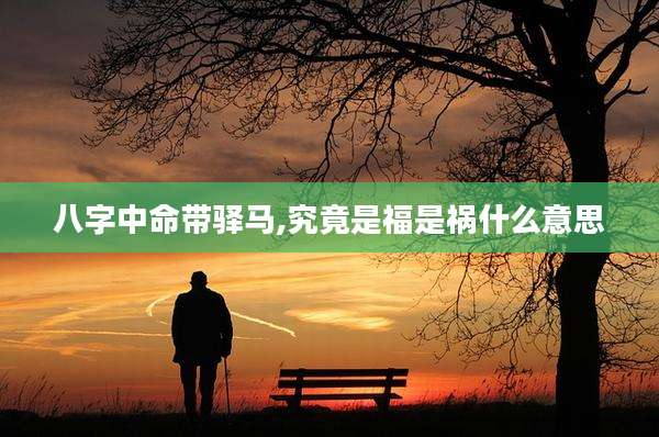 八字中命带驿马,究竟是福是祸什么意思