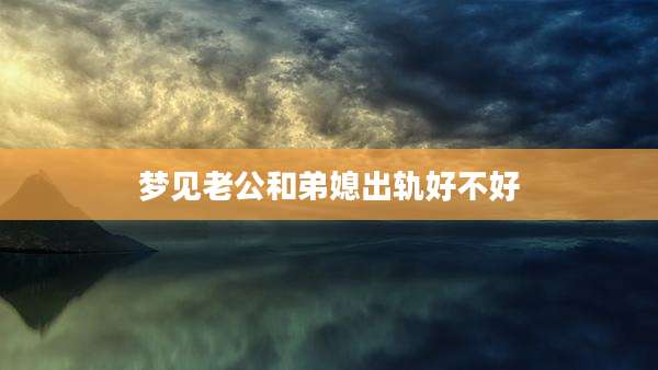 梦见老公和弟媳出轨好不好