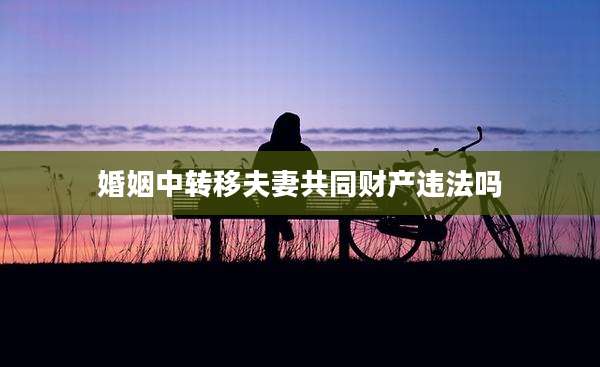 婚姻中转移夫妻共同财产违法吗