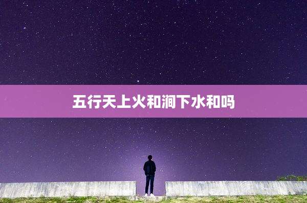 五行天上火和涧下水和吗