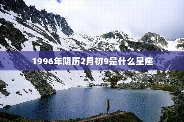 1996年阴历2月初9是什么星座