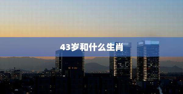 43岁和什么生肖