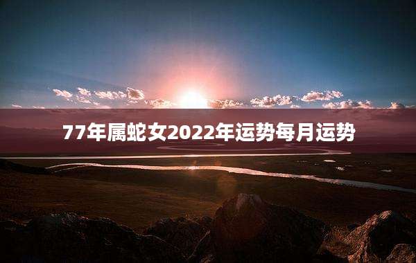 77年属蛇女2022年运势每月运势