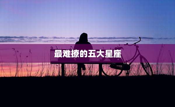 最难撩的五大星座