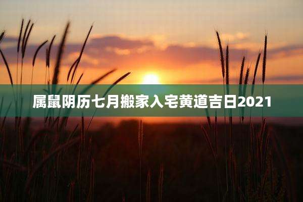 属鼠阴历七月搬家入宅黄道吉日2021