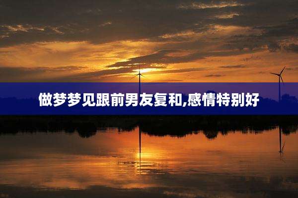 做梦梦见跟前男友复和,感情特别好