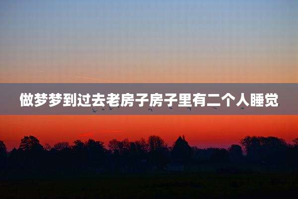 做梦梦到过去老房子房子里有二个人睡觉