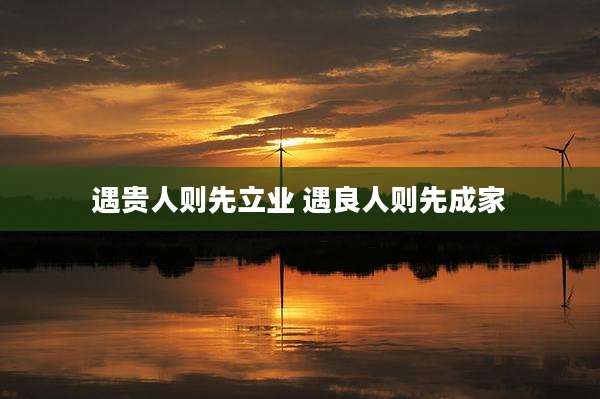 遇贵人则先立业 遇良人则先成家