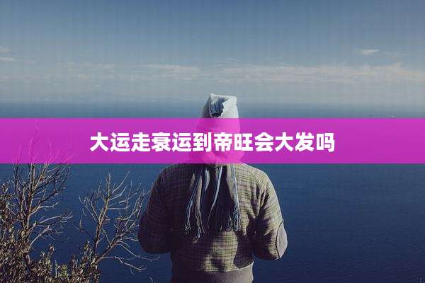 大运走衰运到帝旺会大发吗