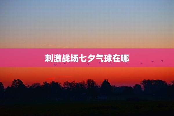 刺激战场七夕气球在哪