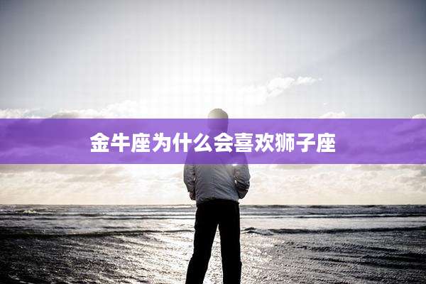 金牛座为什么会喜欢狮子座