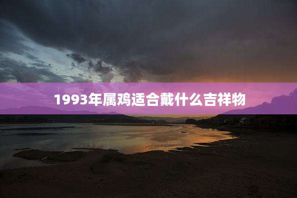 1993年属鸡适合戴什么吉祥物
