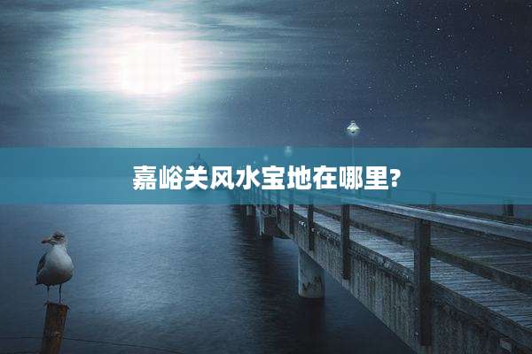 嘉峪关风水宝地在哪里?