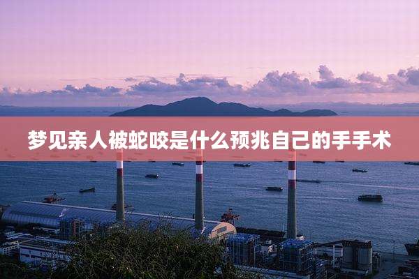 梦见亲人被蛇咬是什么预兆自己的手手术