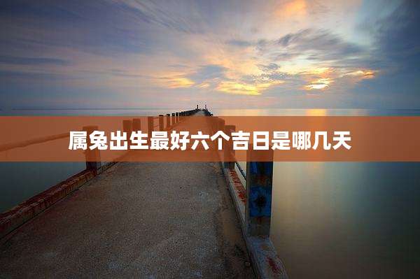 属兔出生最好六个吉日是哪几天