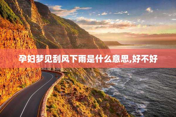 孕妇梦见刮风下雨是什么意思,好不好