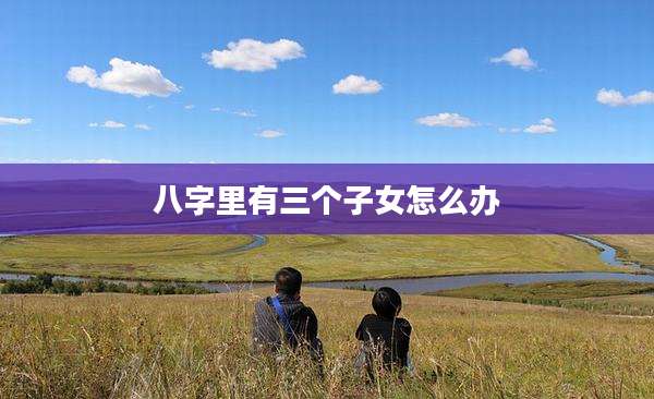 八字里有三个子女怎么办