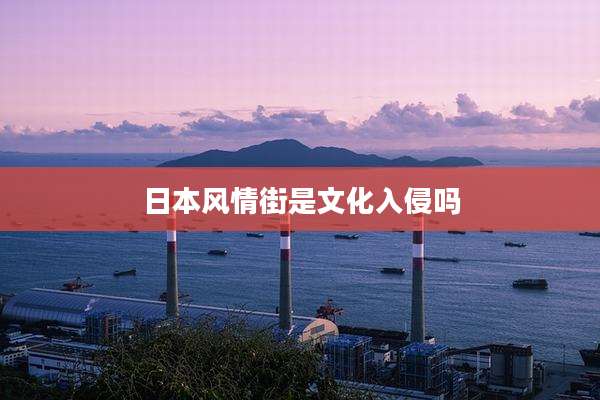 日本风情街是文化入侵吗