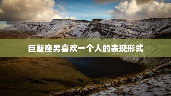 巨蟹座男喜欢一个人的表现形式