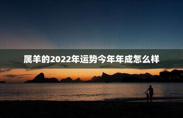 属羊的2022年运势今年年成怎么样