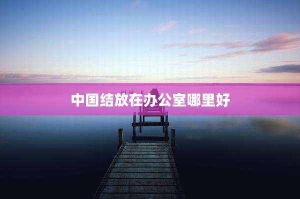 中国结放在办公室哪里好
