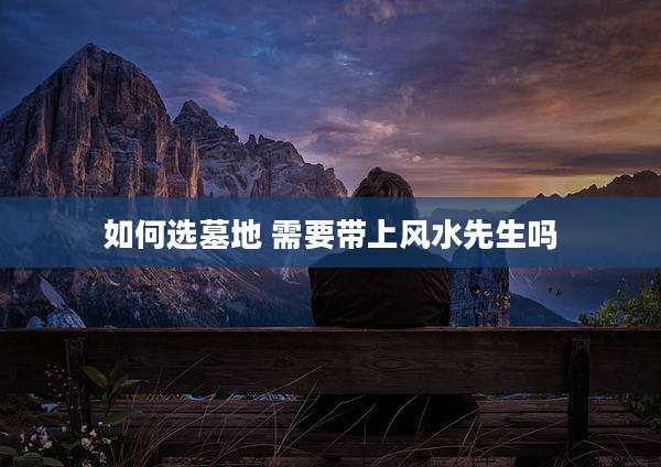 如何选墓地 需要带上风水先生吗