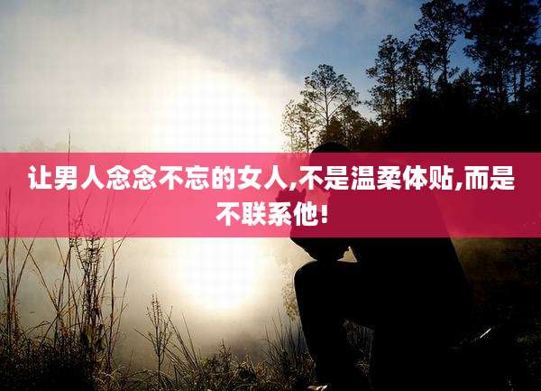 让男人念念不忘的女人,不是温柔体贴,而是不联系他!