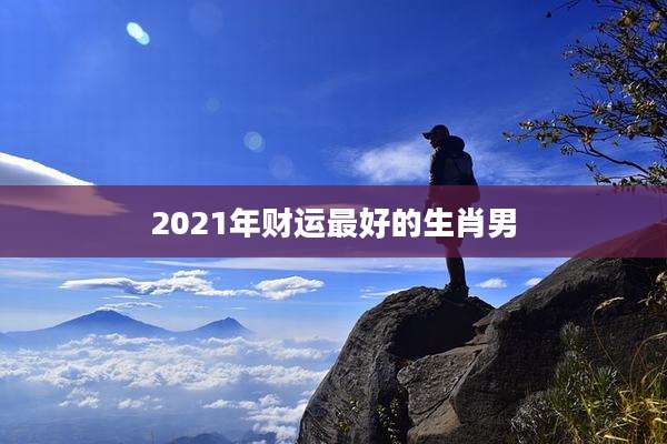 2021年财运最好的生肖男