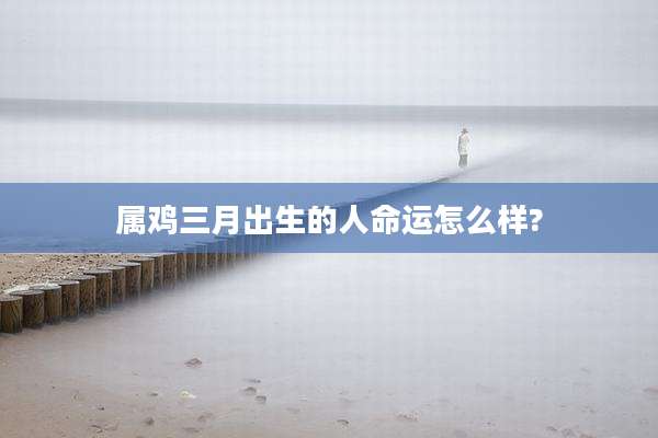 属鸡三月出生的人命运怎么样?