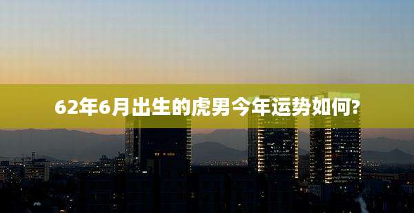 62年6月出生的虎男今年运势如何?