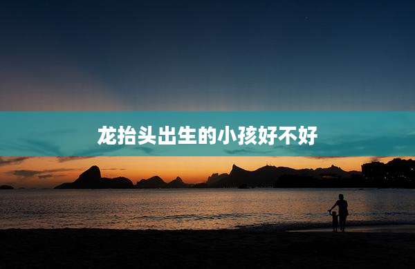 龙抬头出生的小孩好不好