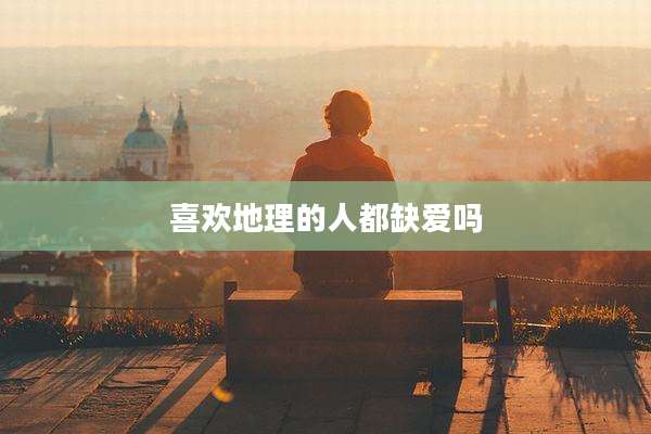 喜欢地理的人都缺爱吗