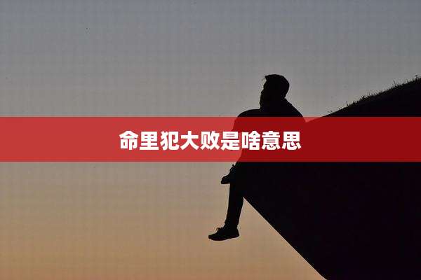 命里犯大败是啥意思
