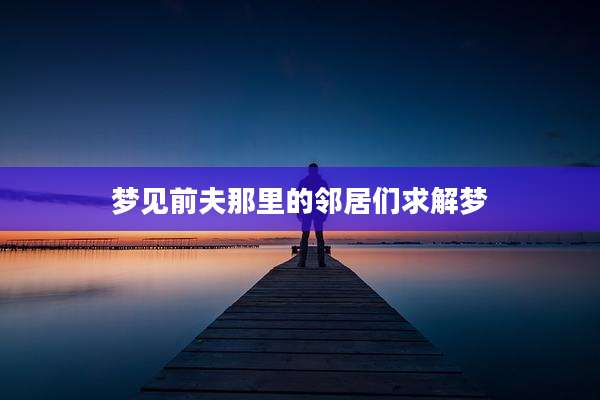 梦见前夫那里的邻居们求解梦