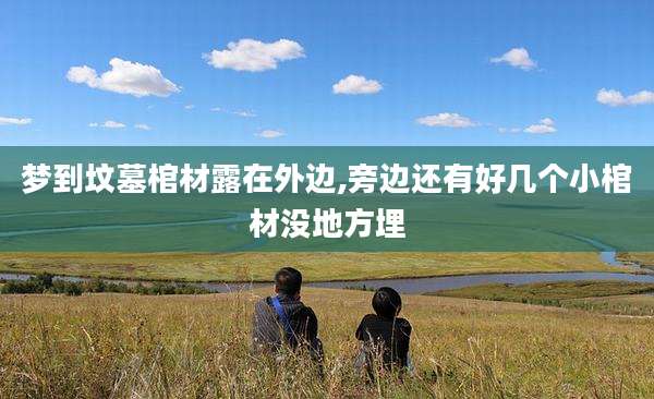 梦到坟墓棺材露在外边,旁边还有好几个小棺材没地方埋